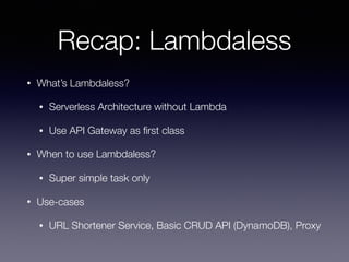 Recap: Lambdaless
• What’s Lambdaless?
• Serverless Architecture without Lambda
• Use API Gateway as ﬁrst class
• When to use Lambdaless?
• Super simple task only
• Use-cases
• URL Shortener Service, Basic CRUD API (DynamoDB), Proxy
 