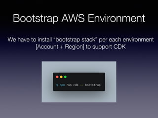 Bootstrap AWS Environment
We have to install “bootstrap stack” per each environment
[Account + Region] to support CDK
 