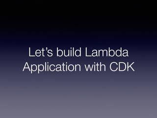 Let’s build Lambda
Application with CDK
 