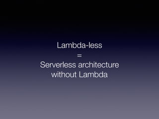 Lambda-less
=
Serverless architecture
without Lambda
 