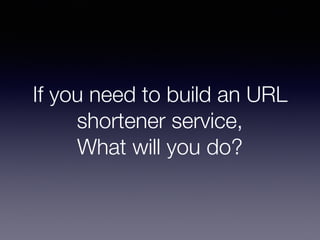 If you need to build an URL
shortener service,
What will you do?
 