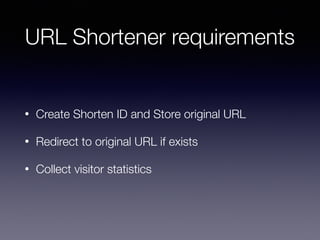 URL Shortener requirements
• Create Shorten ID and Store original URL
• Redirect to original URL if exists
• Collect visitor statistics
 