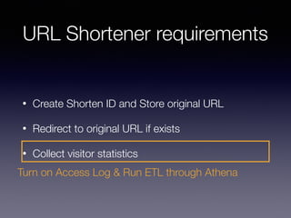 URL Shortener requirements
• Create Shorten ID and Store original URL
• Redirect to original URL if exists
• Collect visitor statistics
Turn on Access Log & Run ETL through Athena
 