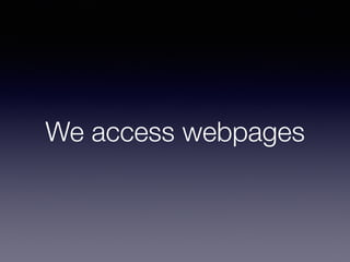 We access webpages
 