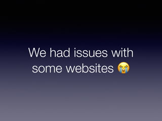 We had issues with
some websites 😭
 