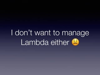 I don’t want to manage
Lambda either 😫
 