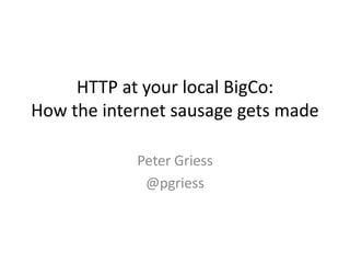 HTTP at your local BigCo:How the internet sausage gets made	 Peter Griess @pgriess 