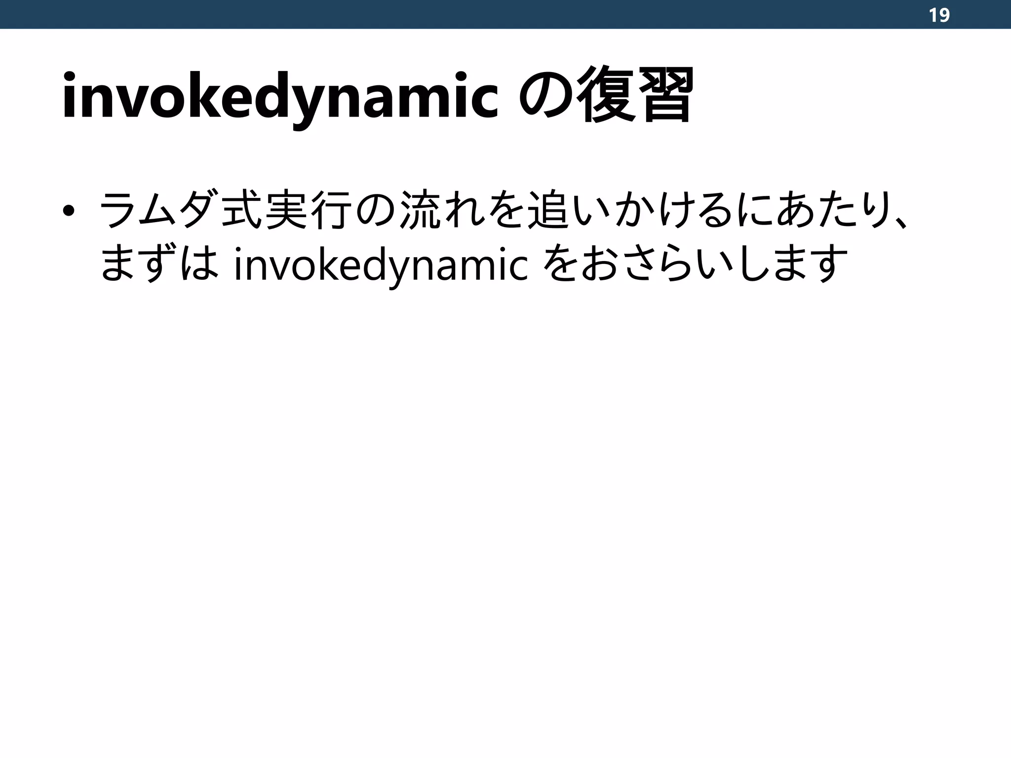invokedynamic の復習
• ラムダ式実行の流れを追いかけるにあたり、
まずは invokedynamic をおさらいします
19
 