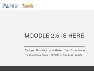 Badges, Bootstrap and Better User Experience
MOODLE 2.5 IS HERE
Free Moodle How to Webinar – 10AM PDT on Thursday May 30, 2013
 
