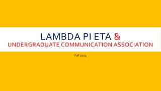 LAMBDA PI ETA & 
UNDERGRADUATE COMMUNICATION ASSOCIATION 
Fall 2014 
 