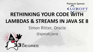 Platinum Sponsor
RETHINKING YOUR CODE WITH
LAMBDAS & STREAMS IN JAVA SE 8
Simon Ritter, Oracle
@speakjava
 