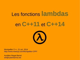 Les fonctions lambdas 
en C++11 et C++14 
Montpellier C++, 21 oct. 2014 
http://www.meetup.com/Montpellier-CPP/ 
Aurélien Regat-Barrel 
http://cyberkarma.net 
 