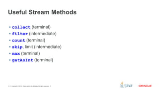 Useful Stream Methods 
 collect (terminal) 
 filter (intermediate) 
 count (terminal) 
 skip, limit (intermediate) 
 max (terminal) 
 getAsInt (terminal) 
Copyright © 2012, Oracle and/or its affiliates. 14 All rights reserved. 
 