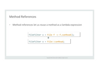 Copyright 
© 
2014, 
Oracle 
and/or 
its 
affiliates. 
All 
rights 
reserved. 
Method 
References 
• Method 
references 
let 
us 
reuse 
a 
method 
as 
a 
lambda 
expression 
FileFilter 
x 
= 
File 
f 
-­‐> 
f.canRead(); 
FileFilter 
x 
= 
File::canRead; 
 