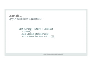 Copyright 
© 
2014, 
Oracle 
and/or 
its 
affiliates. 
All 
rights 
reserved. 
Example 
1 
Convert 
words 
in 
list 
to 
upper 
case 
List<String> 
output 
= 
wordList 
.stream() 
.map(String::toUpperCase) 
.collect(Collectors.toList()); 
 