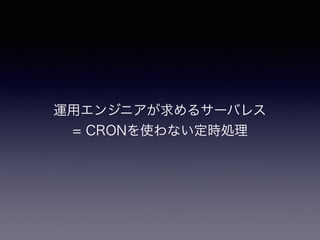 運用エンジニアが求めるサーバレス
= CRONを使わない定時処理
 