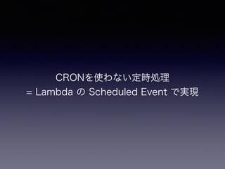 CRONを使わない定時処理
= Lambda の Scheduled Event で実現
 