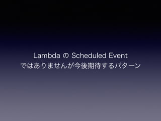 Lambda の Scheduled Event
ではありませんが今後期待するパターン
 