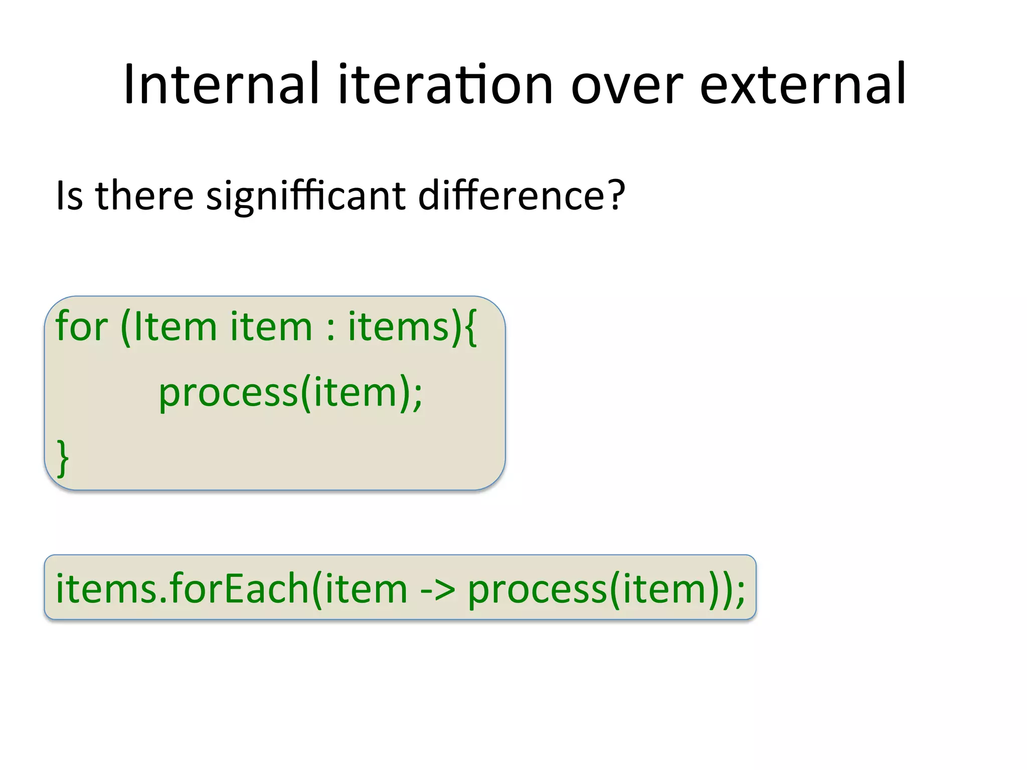 Internal 
iteraEon 
over 
external 
Is 
there 
signifficant 
difference? 
for 
(Item 
item 
: 
items){ 
process(item); 
} 
items.forEach(item 
-­‐> 
process(item)); 
 