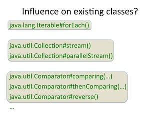 Influence 
on 
exisEng 
classes? 
java.lang.Iterable#forEach() 
java.uEl.CollecEon#stream() 
java.uEl.CollecEon#parallelStream() 
java.uEl.Comparator#comparing(…) 
java.uEl.Comparator#thenComparing(…) 
java.uEl.Comparator#reverse() 
… 
 