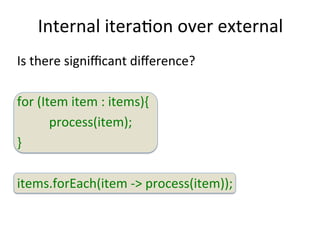 Internal 
iteraEon 
over 
external 
Is 
there 
signifficant 
difference? 
for 
(Item 
item 
: 
items){ 
process(item); 
} 
items.forEach(item 
-­‐> 
process(item)); 
 
