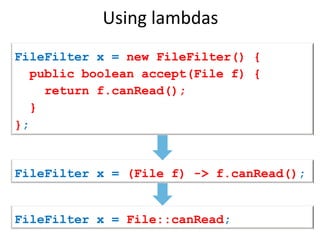 Using 
lambdas 
FileFilter x = new FileFilter() { 
public boolean accept(File f) { 
return f.canRead(); 
} 
}; 
FileFilter x = (File f) -> f.canRead(); 
FileFilter x = File::canRead; 
 
