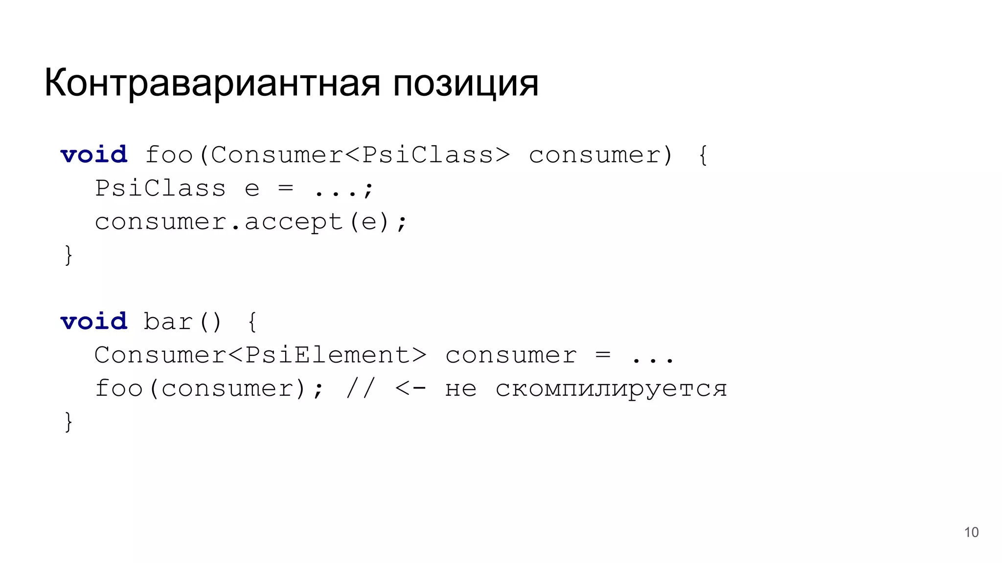 Контравариантная позиция
void foo(Consumer<PsiClass> consumer) {
PsiClass e = ...;
consumer.accept(e);
}
void bar() {
Consumer<PsiElement> consumer = ...
foo(consumer); // <- не скомпилируется
}
10
 