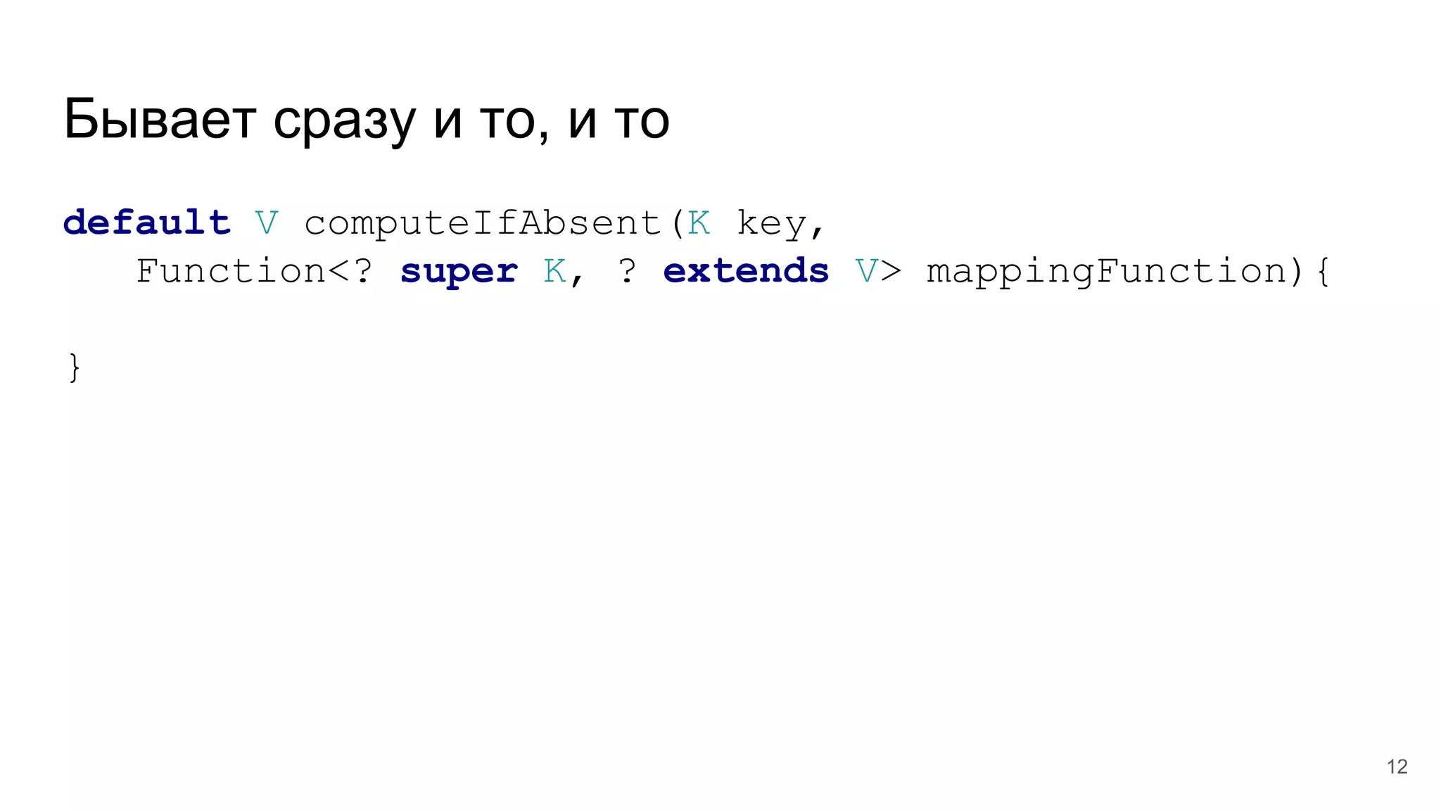 Бывает сразу и то, и то
default V computeIfAbsent(K key,
Function<? super K, ? extends V> mappingFunction){
}
12
 