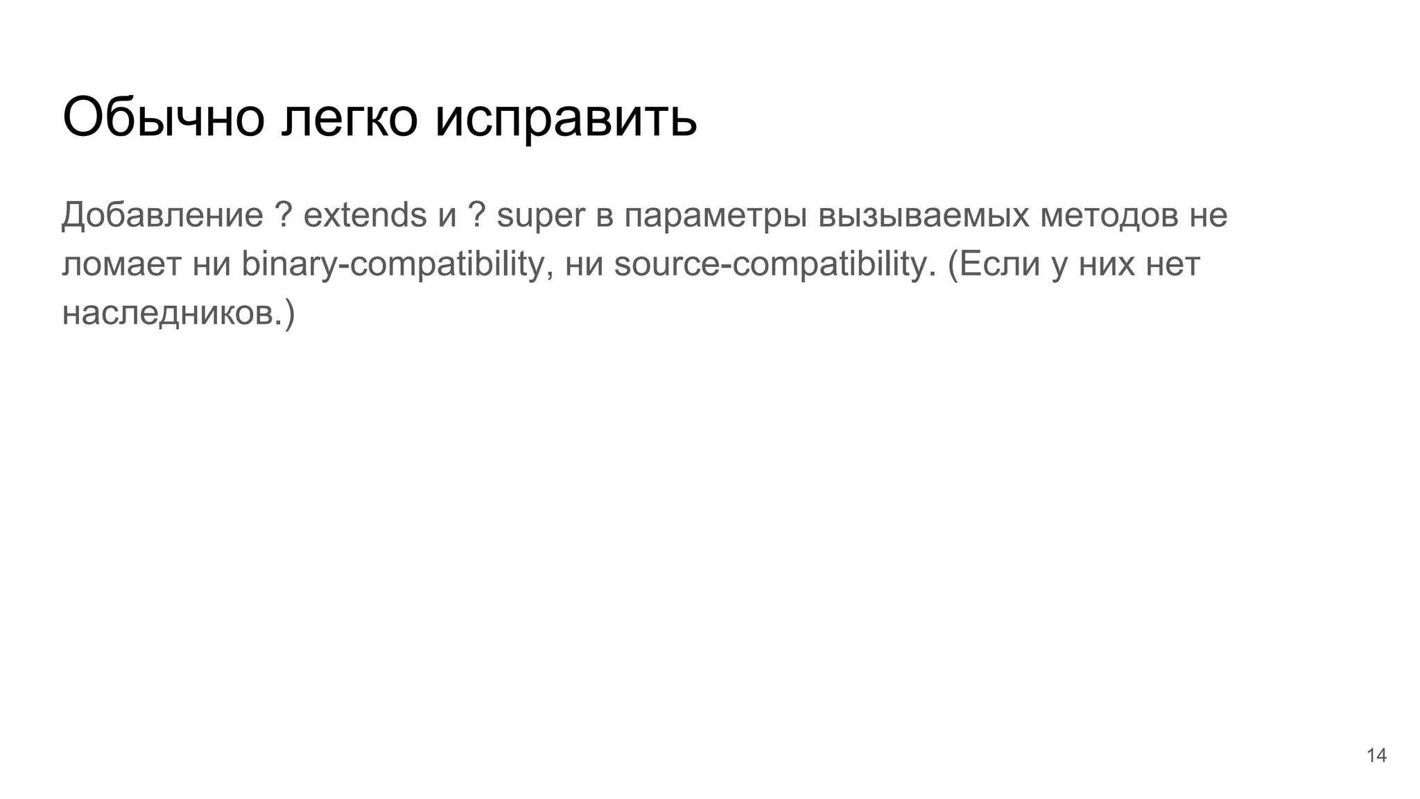 Обычно легко исправить
Добавление ? extends и ? super в параметры вызываемых методов не
ломает ни binary-compatibility, ни source-compatibility. (Если у них нет
наследников.)
14
 