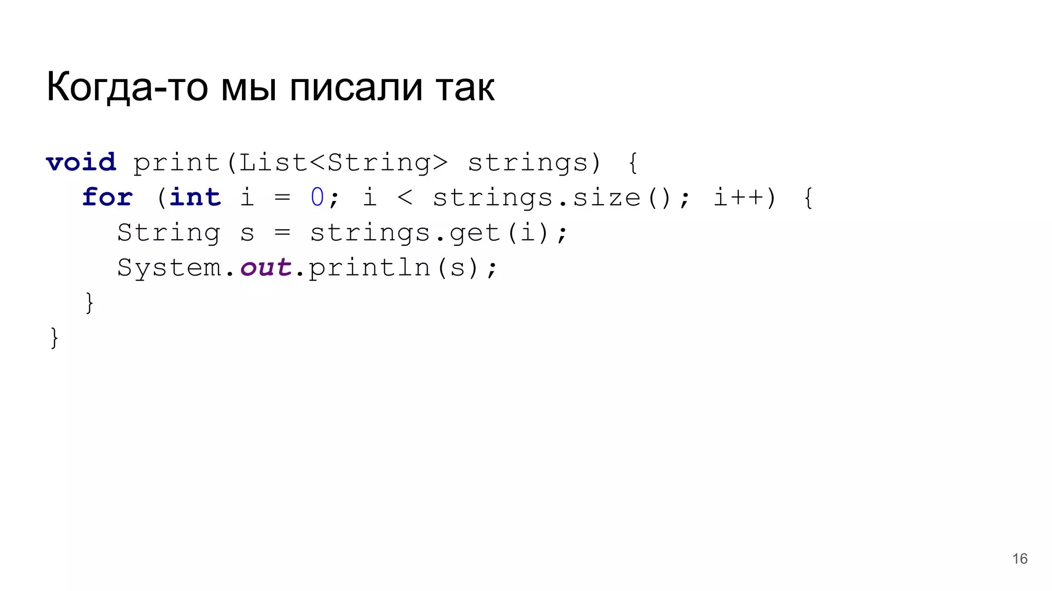 Когда-то мы писали так
void print(List<String> strings) {
for (int i = 0; i < strings.size(); i++) {
String s = strings.get(i);
System.out.println(s);
}
}
16
 
