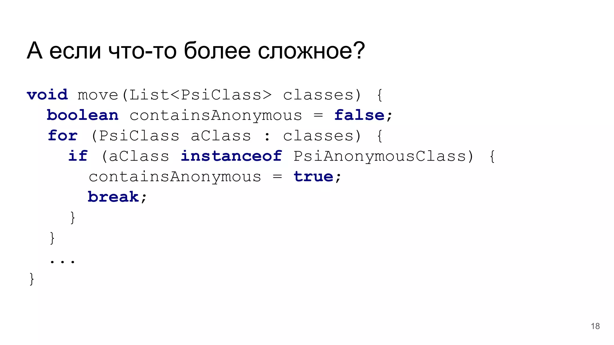 А если что-то более сложное?
void move(List<PsiClass> classes) {
boolean containsAnonymous = false;
for (PsiClass aClass : classes) {
if (aClass instanceof PsiAnonymousClass) {
containsAnonymous = true;
break;
}
}
...
}
18
 