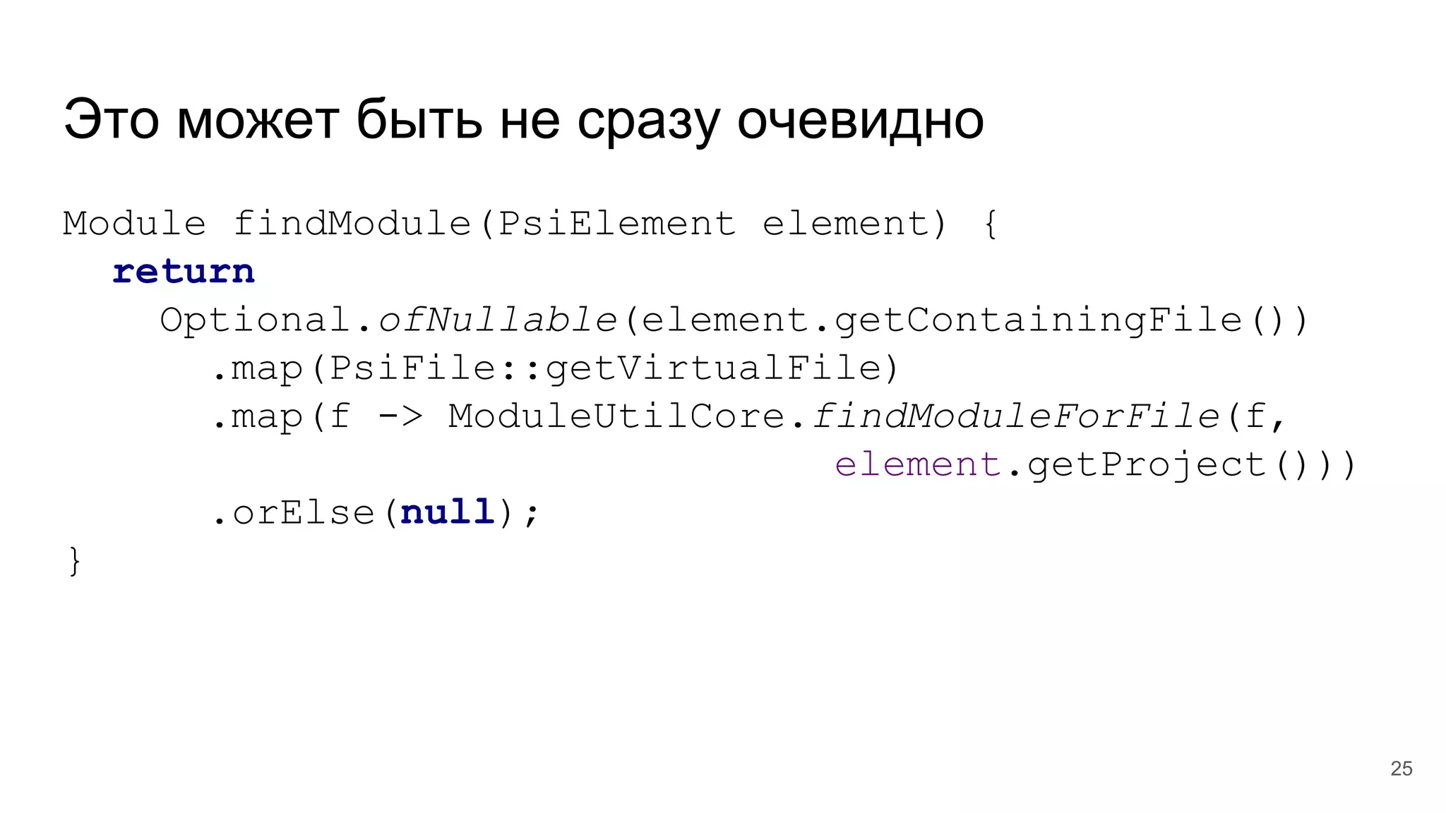 Это может быть не сразу очевидно
Module findModule(PsiElement element) {
return
Optional.ofNullable(element.getContainingFile())
.map(PsiFile::getVirtualFile)
.map(f -> ModuleUtilCore.findModuleForFile(f,
element.getProject()))
.orElse(null);
}
25
 