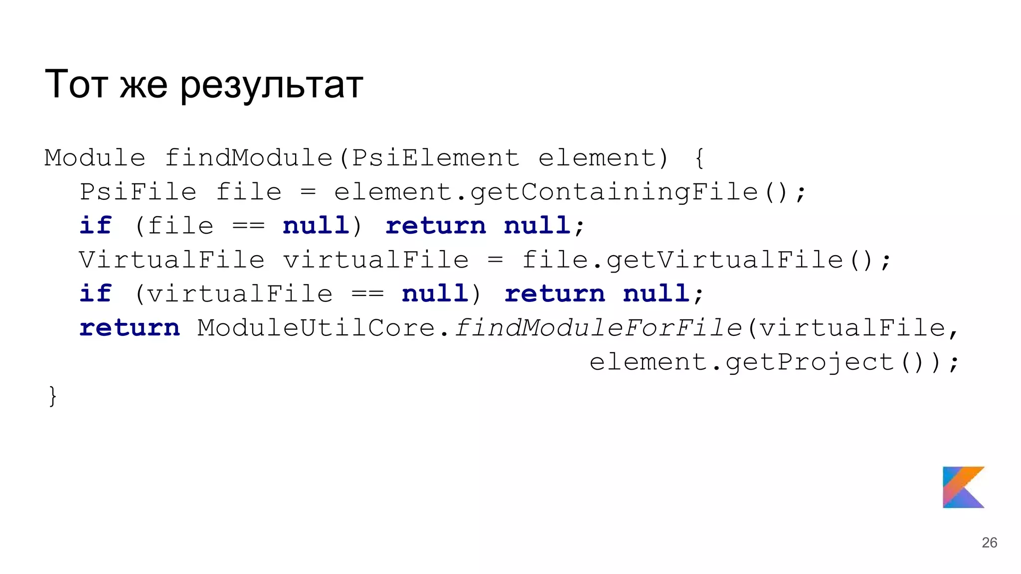 Тот же результат
Module findModule(PsiElement element) {
PsiFile file = element.getContainingFile();
if (file == null) return null;
VirtualFile virtualFile = file.getVirtualFile();
if (virtualFile == null) return null;
return ModuleUtilCore.findModuleForFile(virtualFile,
element.getProject());
}
26
 