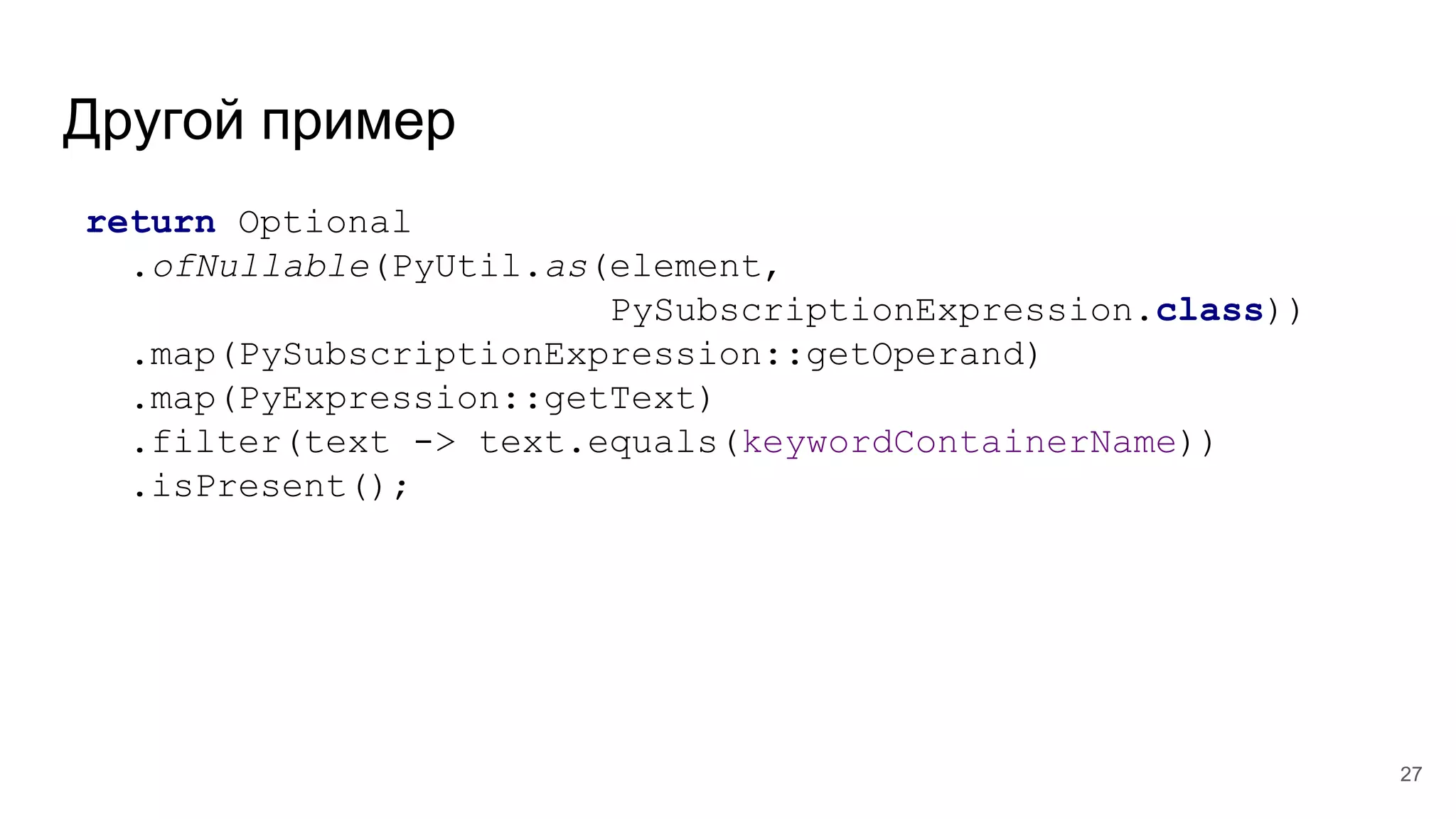 Другой пример
return Optional
.ofNullable(PyUtil.as(element,
PySubscriptionExpression.class))
.map(PySubscriptionExpression::getOperand)
.map(PyExpression::getText)
.filter(text -> text.equals(keywordContainerName))
.isPresent();
27
 
