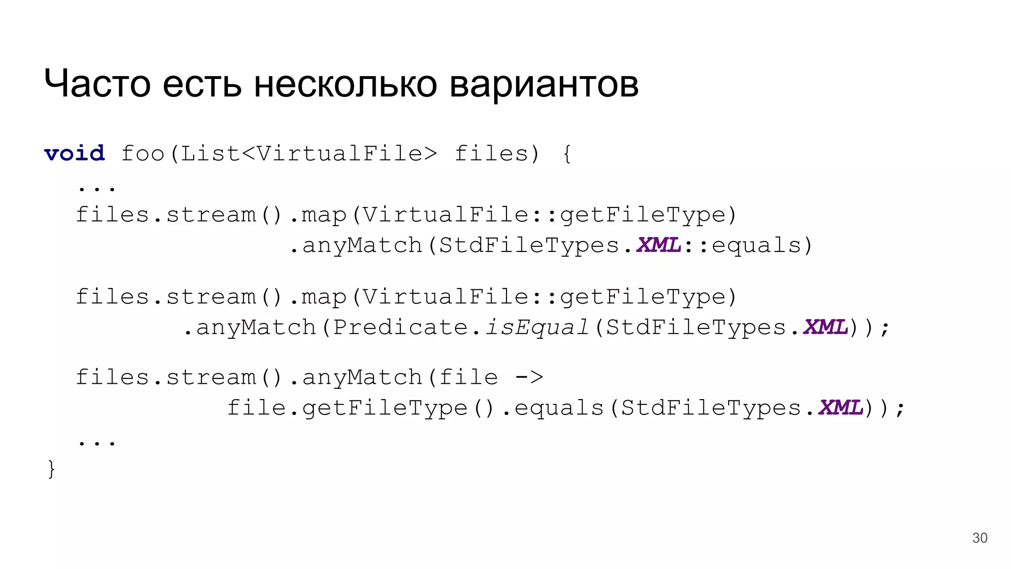 Часто есть несколько вариантов
void foo(List<VirtualFile> files) {
...
files.stream().map(VirtualFile::getFileType)
.anyMatch(StdFileTypes.XML::equals)
files.stream().map(VirtualFile::getFileType)
.anyMatch(Predicate.isEqual(StdFileTypes.XML));
files.stream().anyMatch(file ->
file.getFileType().equals(StdFileTypes.XML));
...
}
30
 
