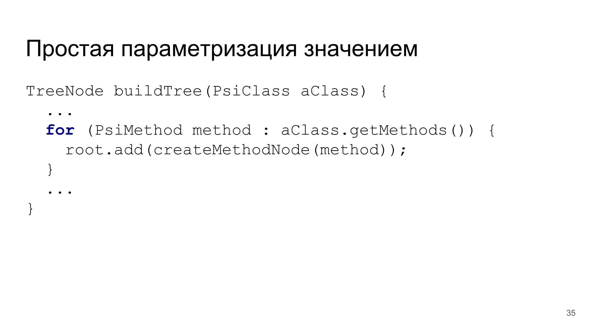 Простая параметризация значением
TreeNode buildTree(PsiClass aClass) {
...
for (PsiMethod method : aClass.getMethods()) {
root.add(createMethodNode(method));
}
...
}
35
 