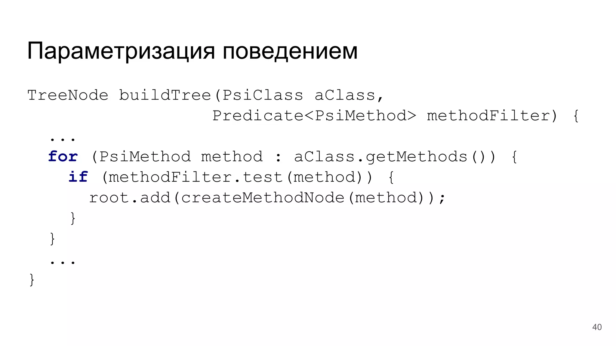 Параметризация поведением
TreeNode buildTree(PsiClass aClass,
Predicate<PsiMethod> methodFilter) {
...
for (PsiMethod method : aClass.getMethods()) {
if (methodFilter.test(method)) {
root.add(createMethodNode(method));
}
}
...
}
40
 