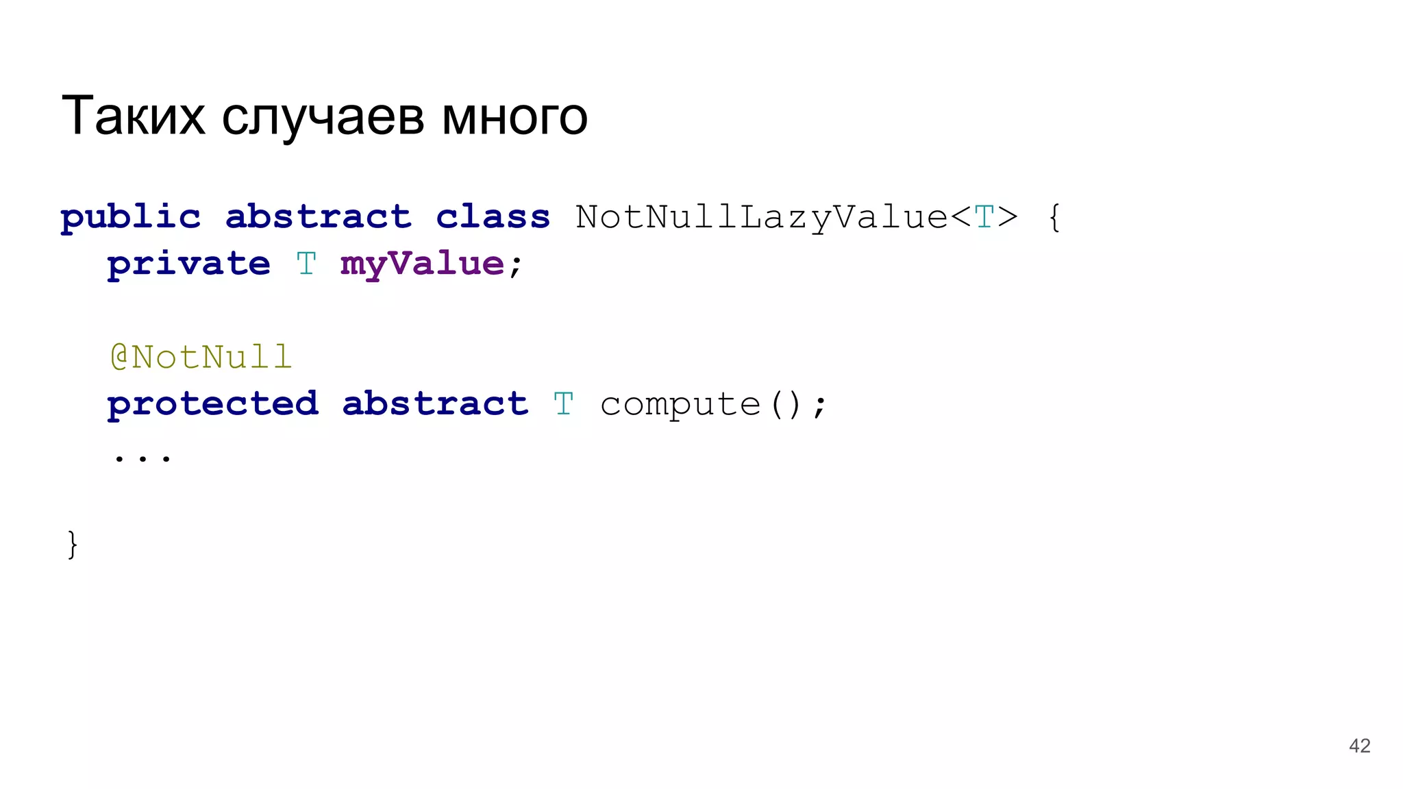 Таких случаев много
public abstract class NotNullLazyValue<T> {
private T myValue;
@NotNull
protected abstract T compute();
...
}
42
 