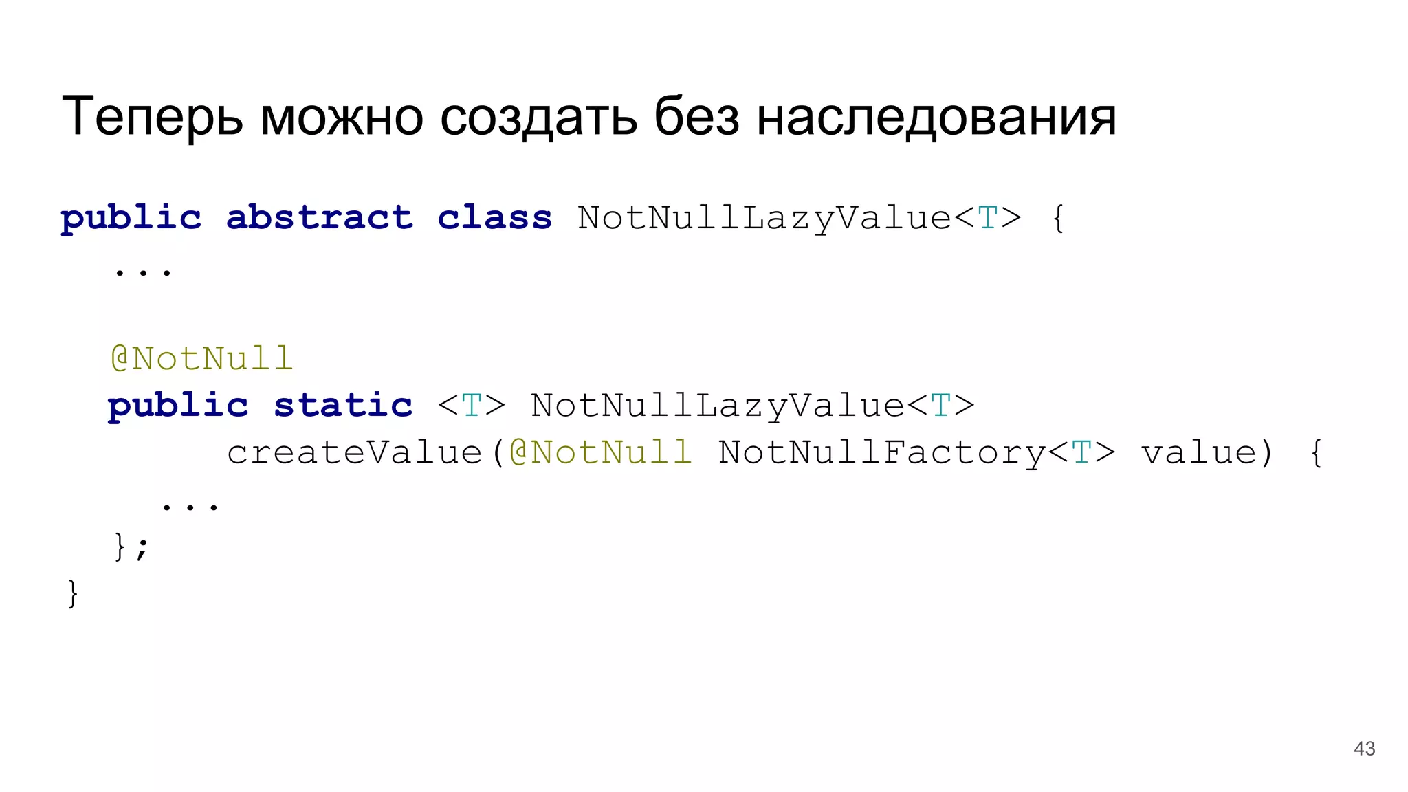 Теперь можно создать без наследования
public abstract class NotNullLazyValue<T> {
...
@NotNull
public static <T> NotNullLazyValue<T>
createValue(@NotNull NotNullFactory<T> value) {
...
};
}
43
 