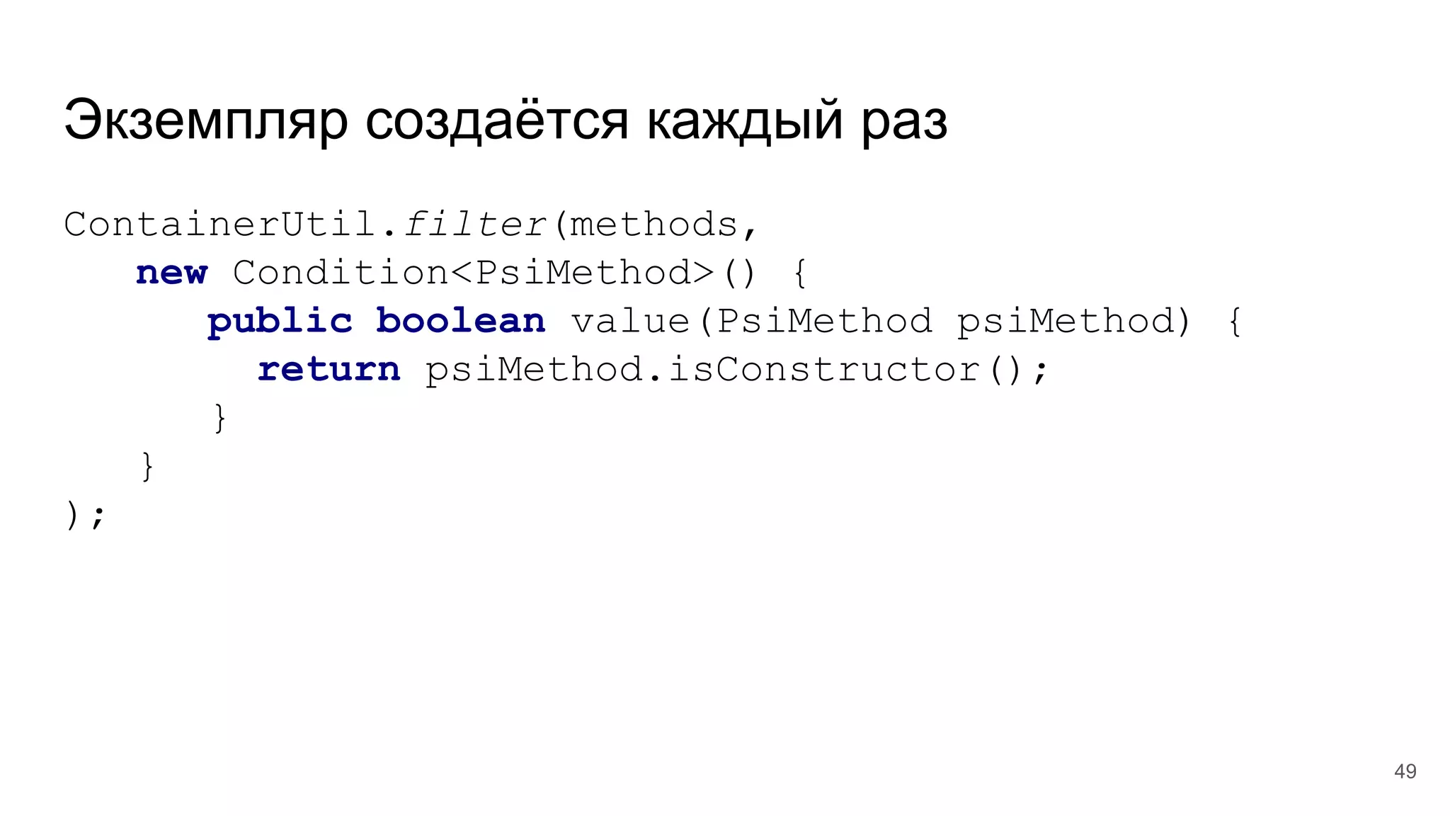 Экземпляр создаётся каждый раз
ContainerUtil.filter(methods,
new Condition<PsiMethod>() {
public boolean value(PsiMethod psiMethod) {
return psiMethod.isConstructor();
}
}
);
49
 