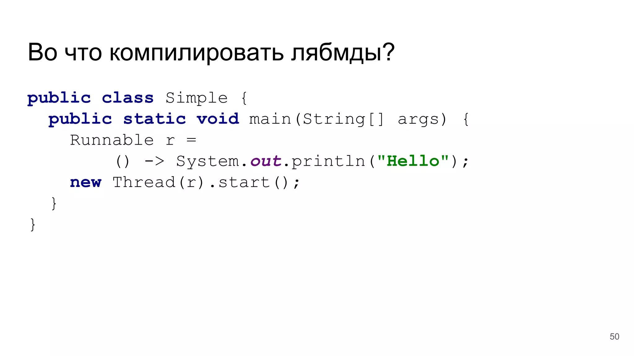Во что компилировать лябмды?
public class Simple {
public static void main(String[] args) {
Runnable r =
() -> System.out.println("Hello");
new Thread(r).start();
}
}
50
 