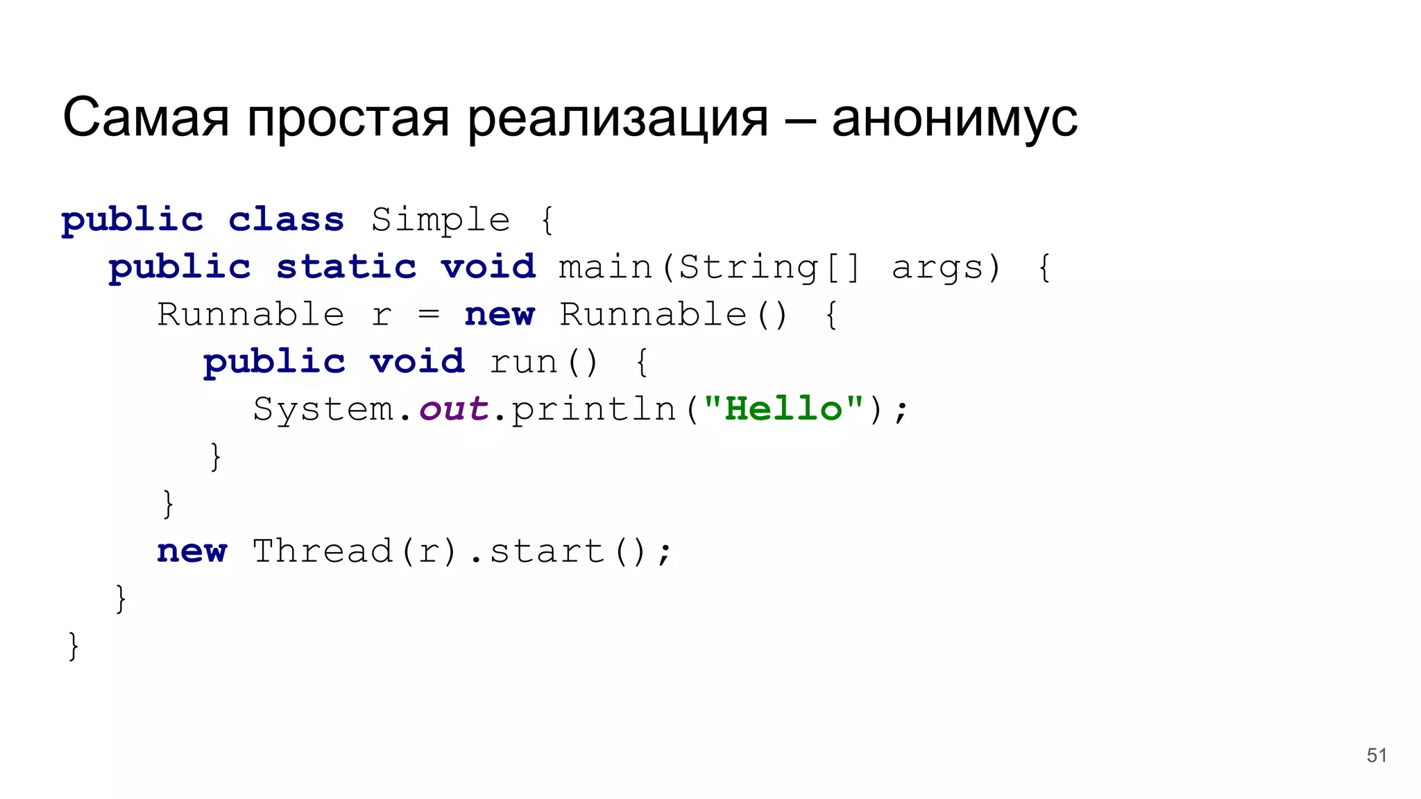 Самая простая реализация – анонимус
public class Simple {
public static void main(String[] args) {
Runnable r = new Runnable() {
public void run() {
System.out.println("Hello");
}
}
new Thread(r).start();
}
}
51
 