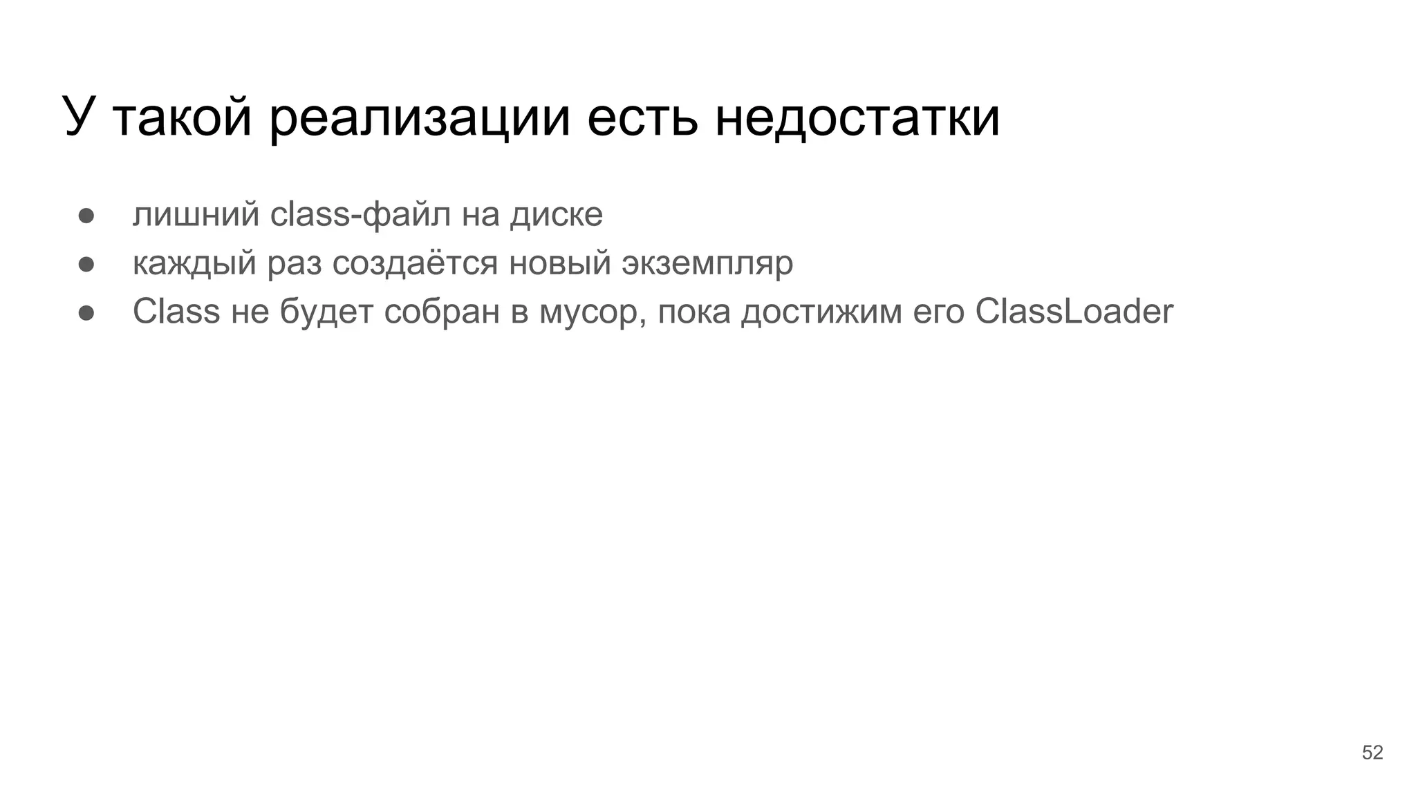 У такой реализации есть недостатки
● лишний class-файл на диске
● каждый раз создаётся новый экземпляр
● Class не будет собран в мусор, пока достижим его ClassLoader
52
 