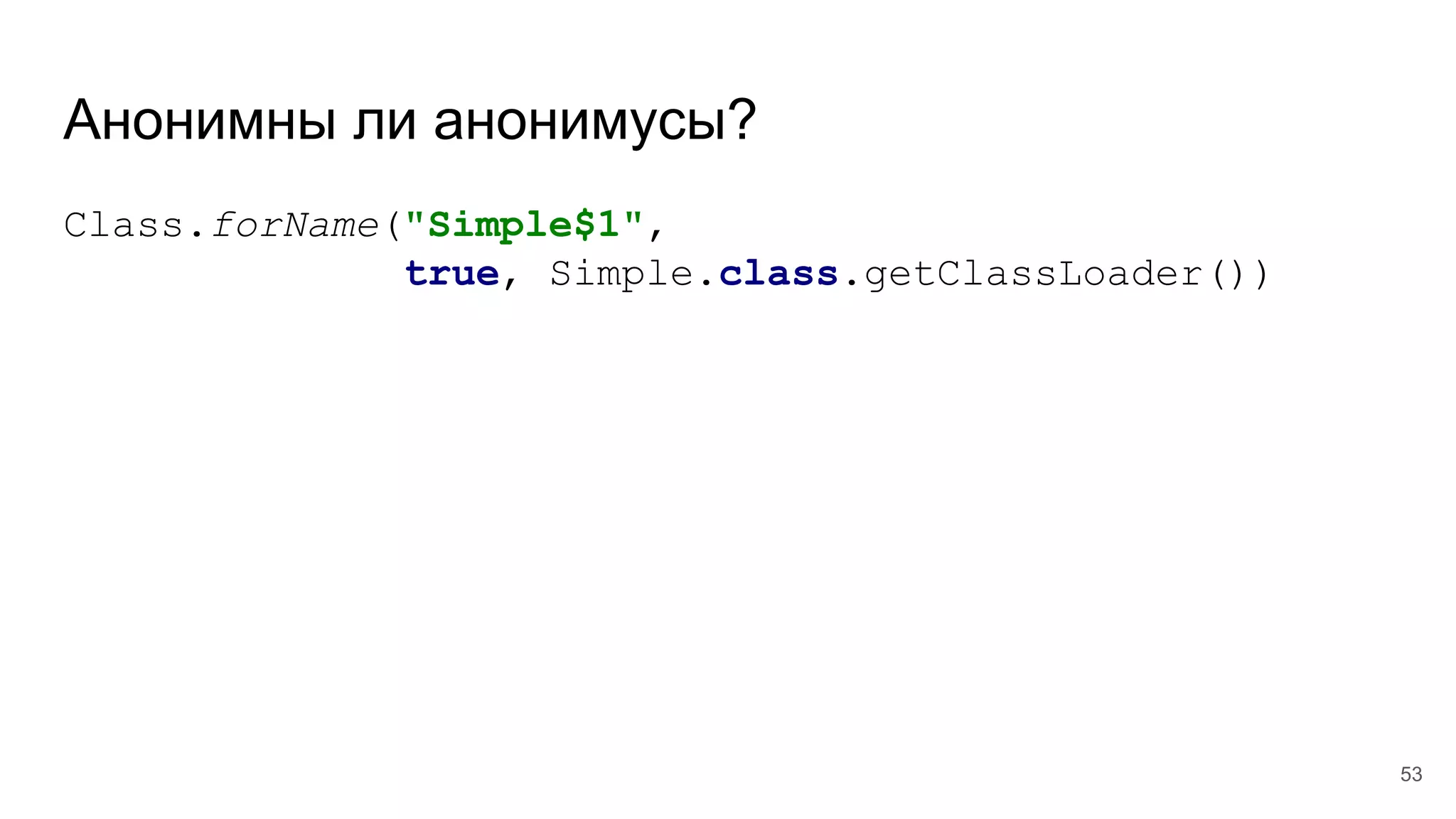 Анонимны ли анонимусы?
Class.forName("Simple$1",
true, Simple.class.getClassLoader())
53
 