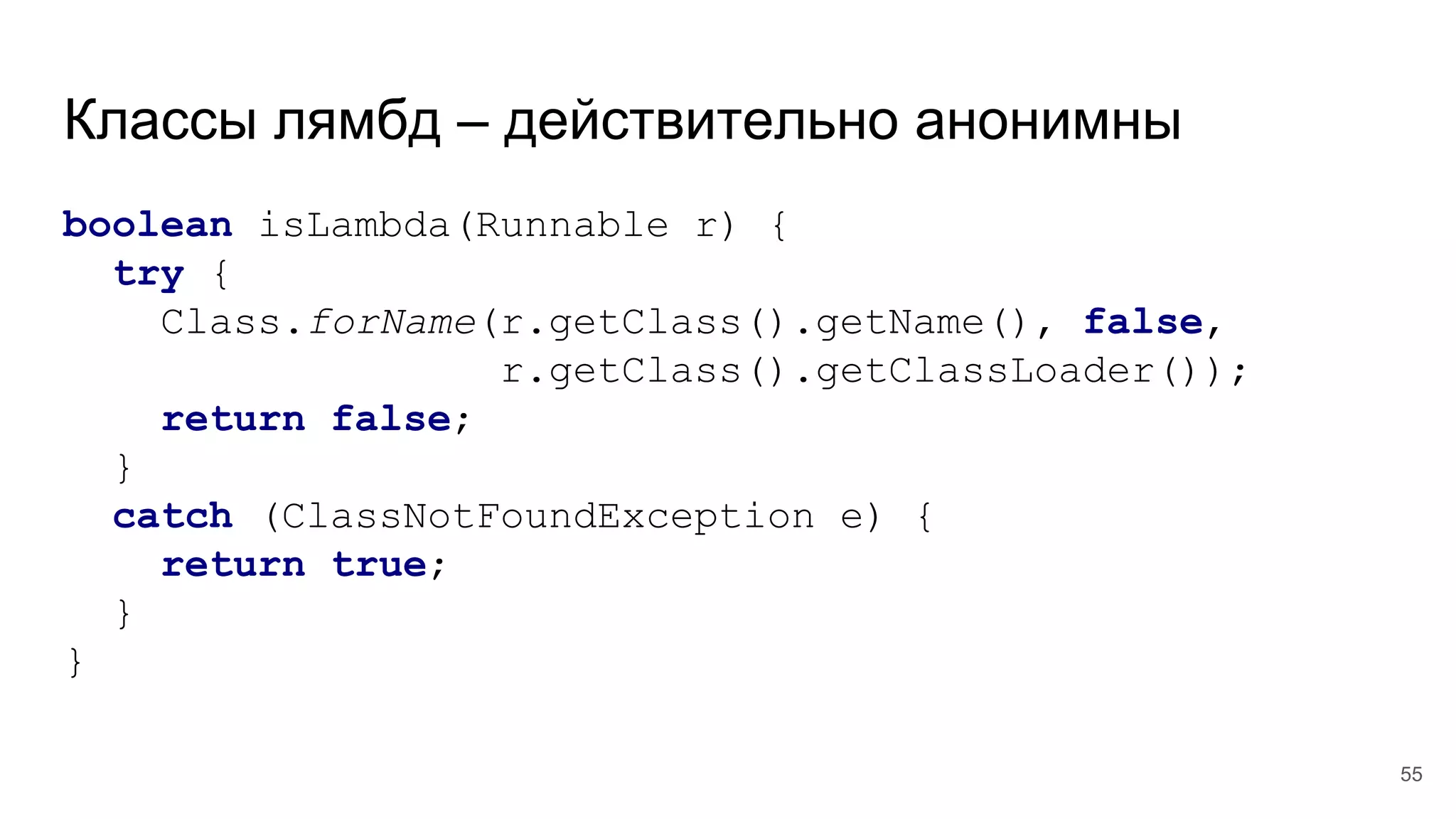 Классы лямбд – действительно анонимны
boolean isLambda(Runnable r) {
try {
Class.forName(r.getClass().getName(), false,
r.getClass().getClassLoader());
return false;
}
catch (ClassNotFoundException e) {
return true;
}
}
55
 