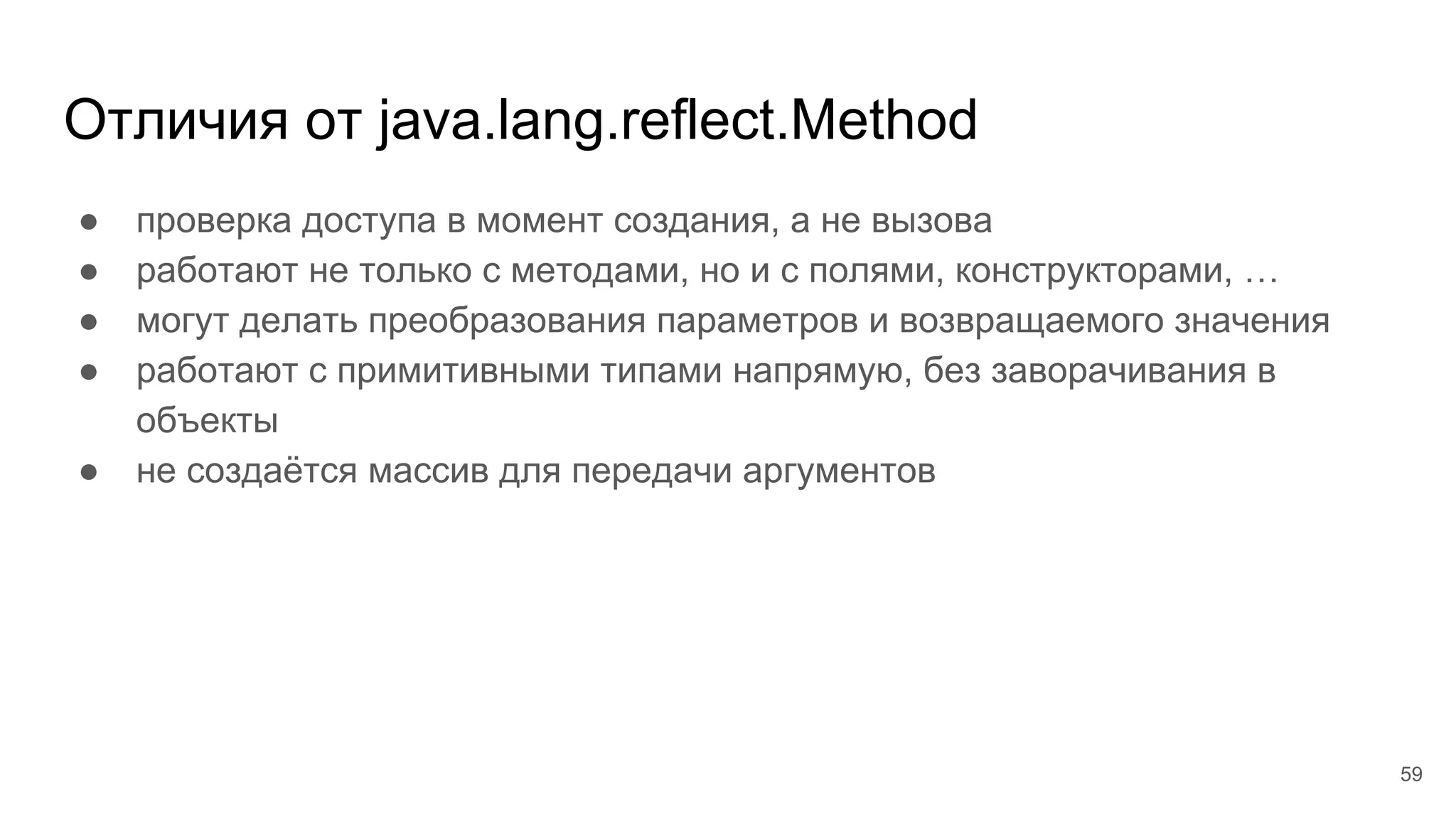 Отличия от java.lang.reflect.Method
● проверка доступа в момент создания, а не вызова
● работают не только с методами, но и с полями, конструкторами, …
● могут делать преобразования параметров и возвращаемого значения
● работают с примитивными типами напрямую, без заворачивания в
объекты
● не создаётся массив для передачи аргументов
59
 