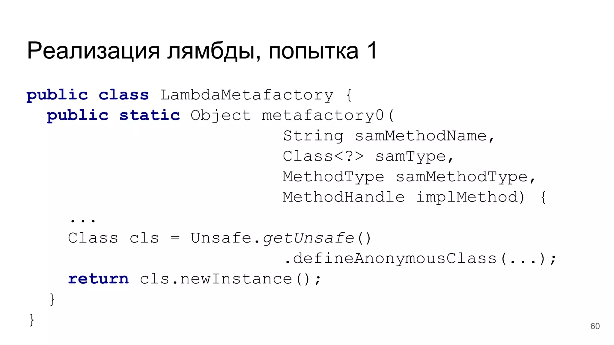 Реализация лямбды, попытка 1
public class LambdaMetafactory {
public static Object metafactory0(
String samMethodName,
Class<?> samType,
MethodType samMethodType,
MethodHandle implMethod) {
...
Class cls = Unsafe.getUnsafe()
.defineAnonymousClass(...);
return cls.newInstance();
}
} 60
 