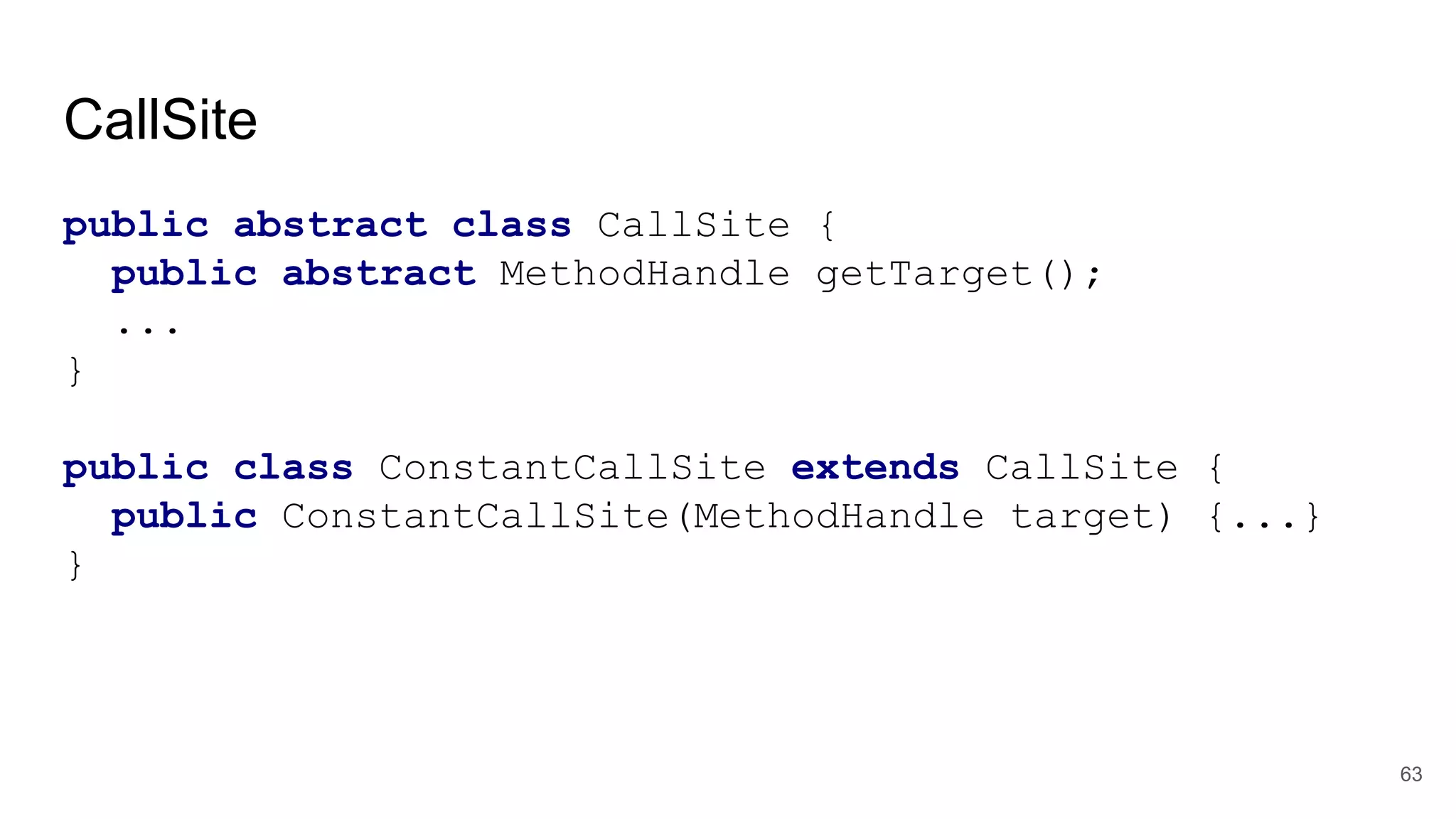 CallSite
public abstract class CallSite {
public abstract MethodHandle getTarget();
...
}
public class ConstantCallSite extends CallSite {
public ConstantCallSite(MethodHandle target) {...}
}
63
 