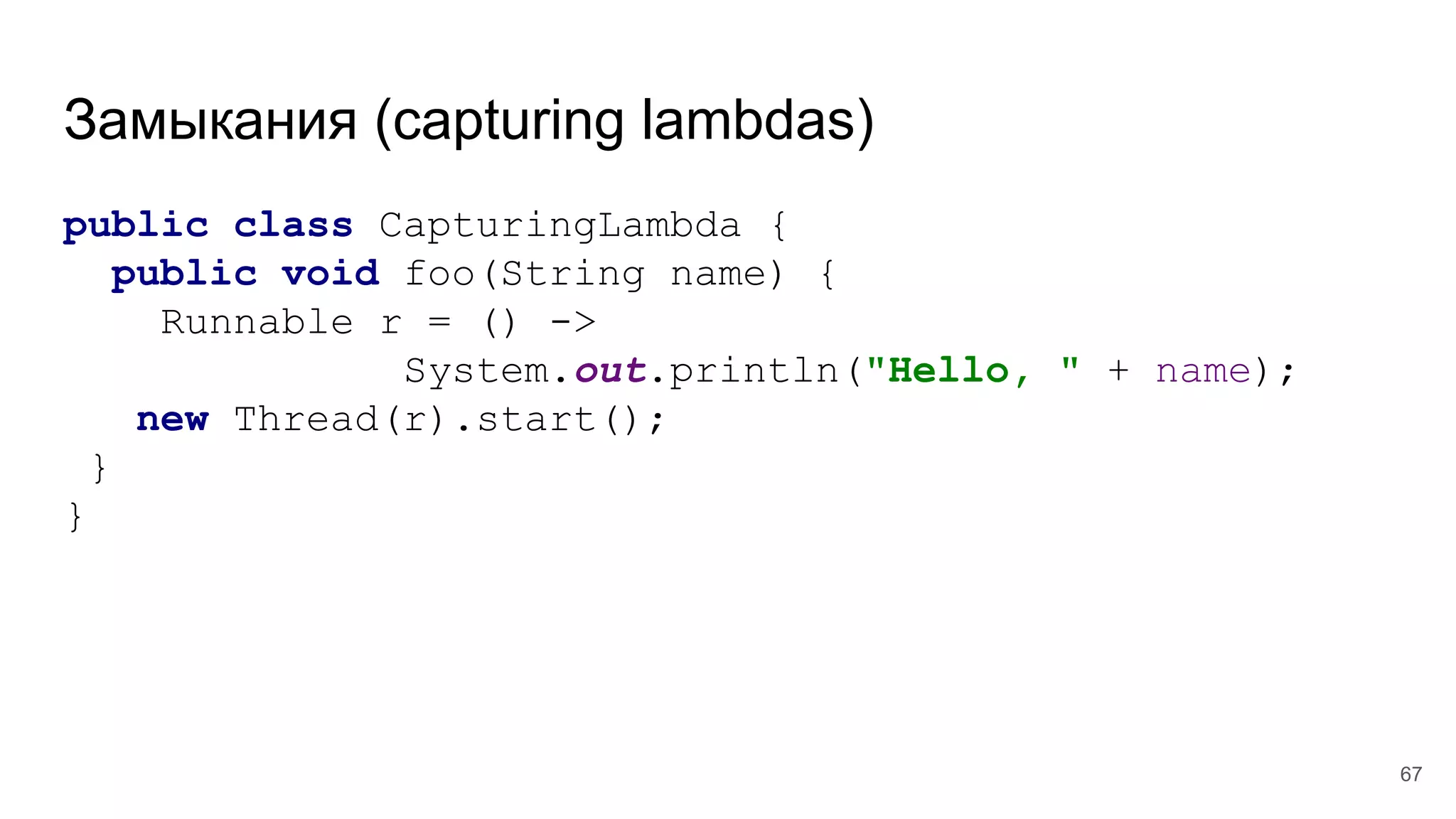 Замыкания (capturing lambdas)
public class CapturingLambda {
public void foo(String name) {
Runnable r = () ->
System.out.println("Hello, " + name);
new Thread(r).start();
}
}
67
 