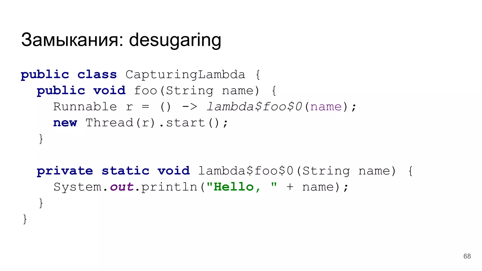 Замыкания: desugaring
public class CapturingLambda {
public void foo(String name) {
Runnable r = () -> lambda$foo$0(name);
new Thread(r).start();
}
private static void lambda$foo$0(String name) {
System.out.println("Hello, " + name);
}
}
68
 